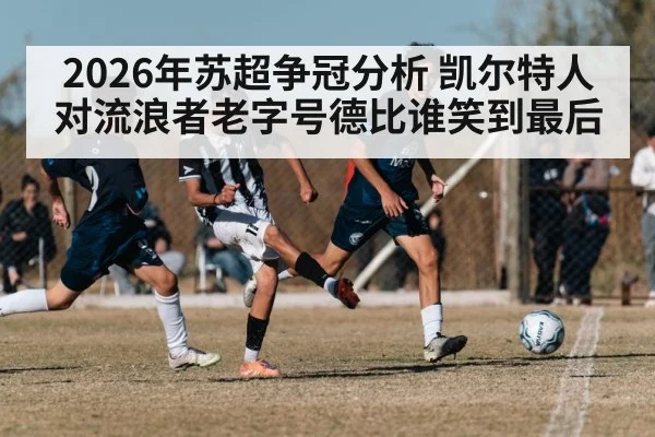2026年苏超争冠分析 凯尔特人对流浪者老字号德比谁笑到最后