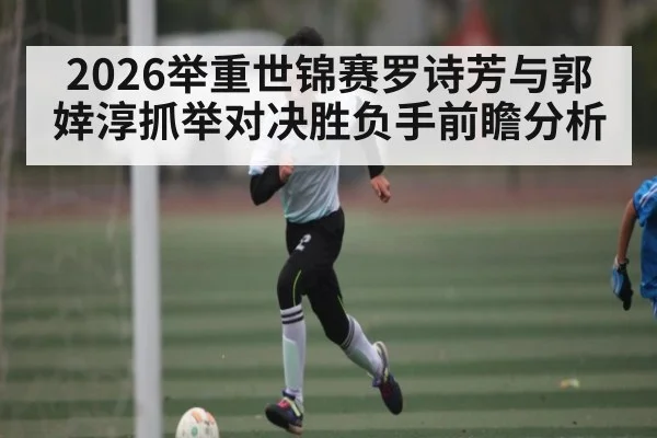 2026举重世锦赛罗诗芳与郭婞淳抓举对决胜负手前瞻分析 - kaiyun sports